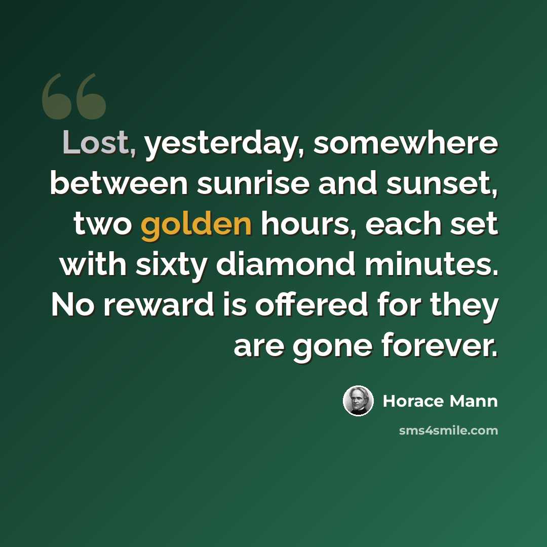 “Lost, yesterday, somewhere between sunrise and sunset, two golden hours, each set with sixty diamond minutes. No reward is offered for they are gone forever.” quote by Horace Mann