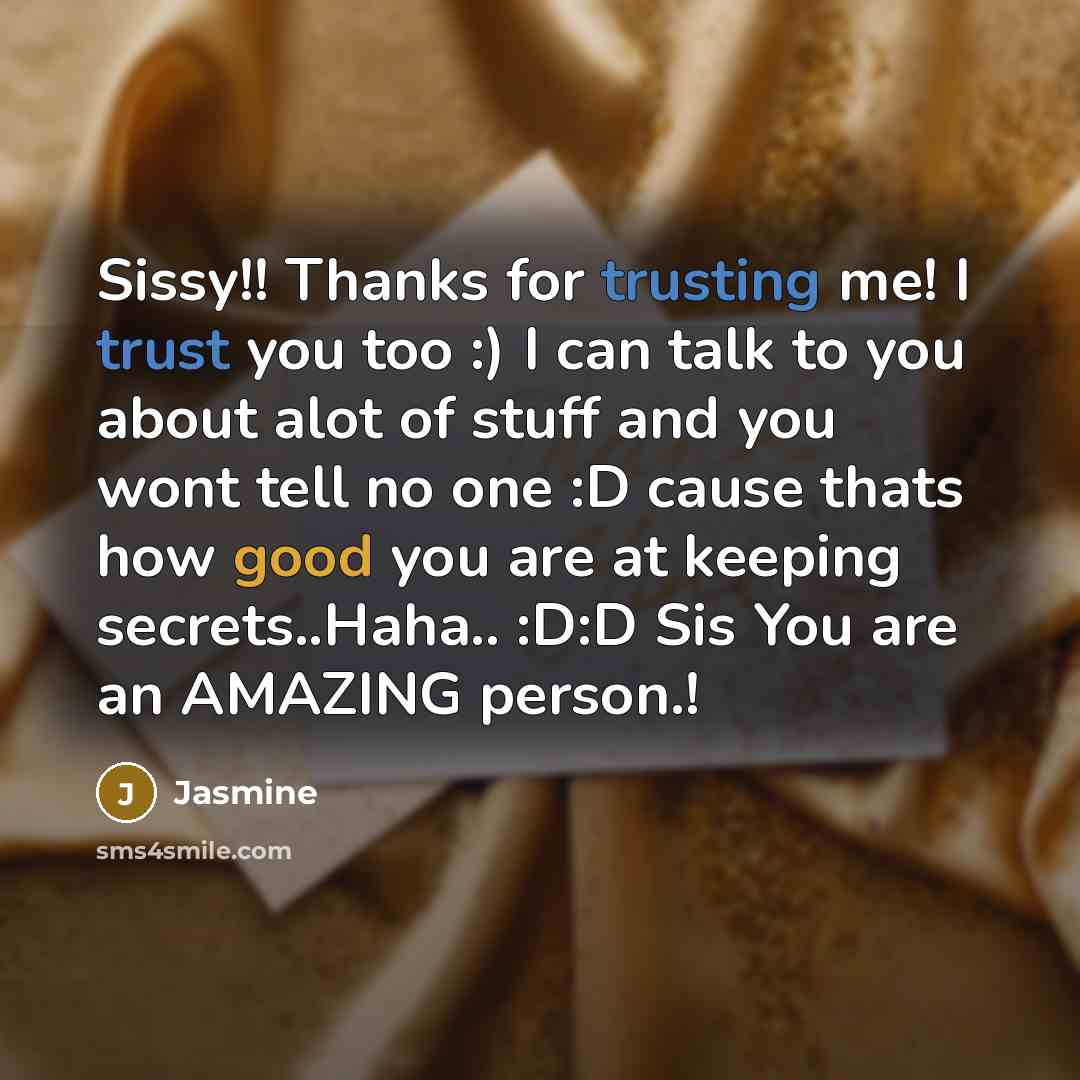 “Sissy!! Thanks for trusting me! I trust you too :) I can talk to you about alot of stuff and you wont tell no one :D cause thats how good you are at keeping secrets..Haha.. :D:D Sis You are an AMAZING person.!” quote by Jasmine