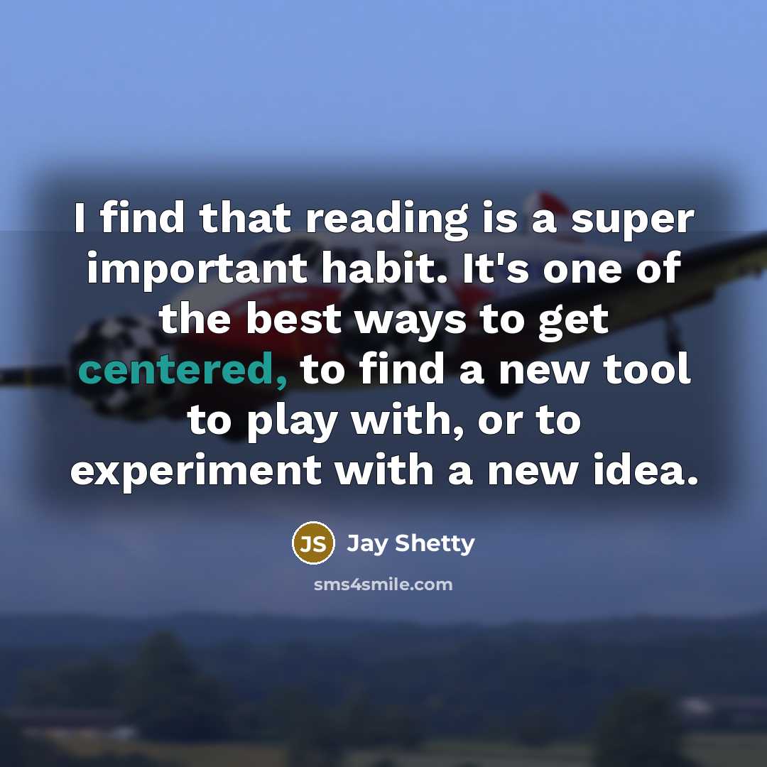 “I find that reading is a super important habit. It's one of the best ways to get centered, to find a new tool to play with, or to experiment with a new idea.” quote by Jay Shetty