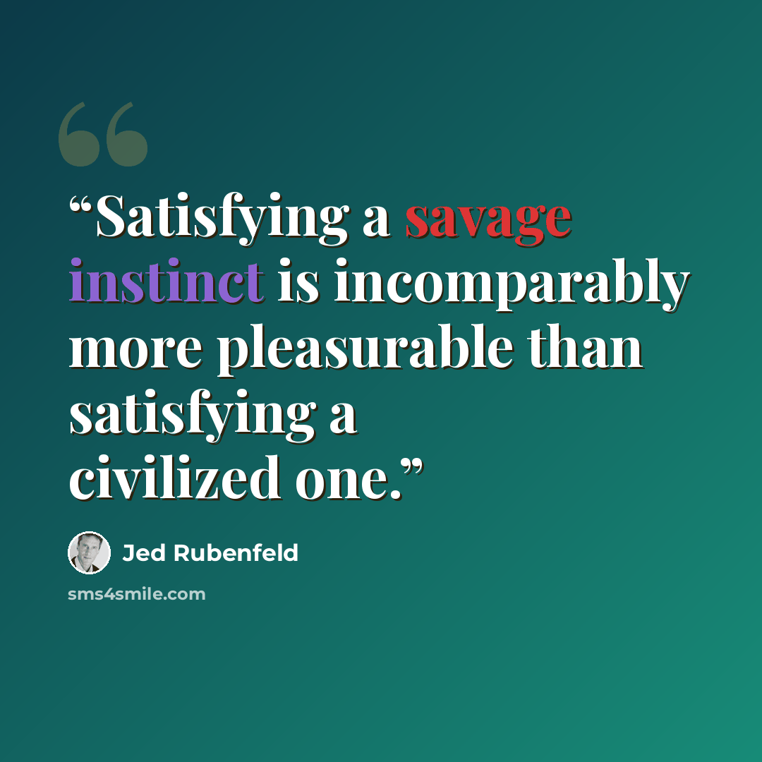 “Satisfying a savage instinct is incomparably more pleasurable than satisfying a civilized one.” quote by Jed Rubenfeld