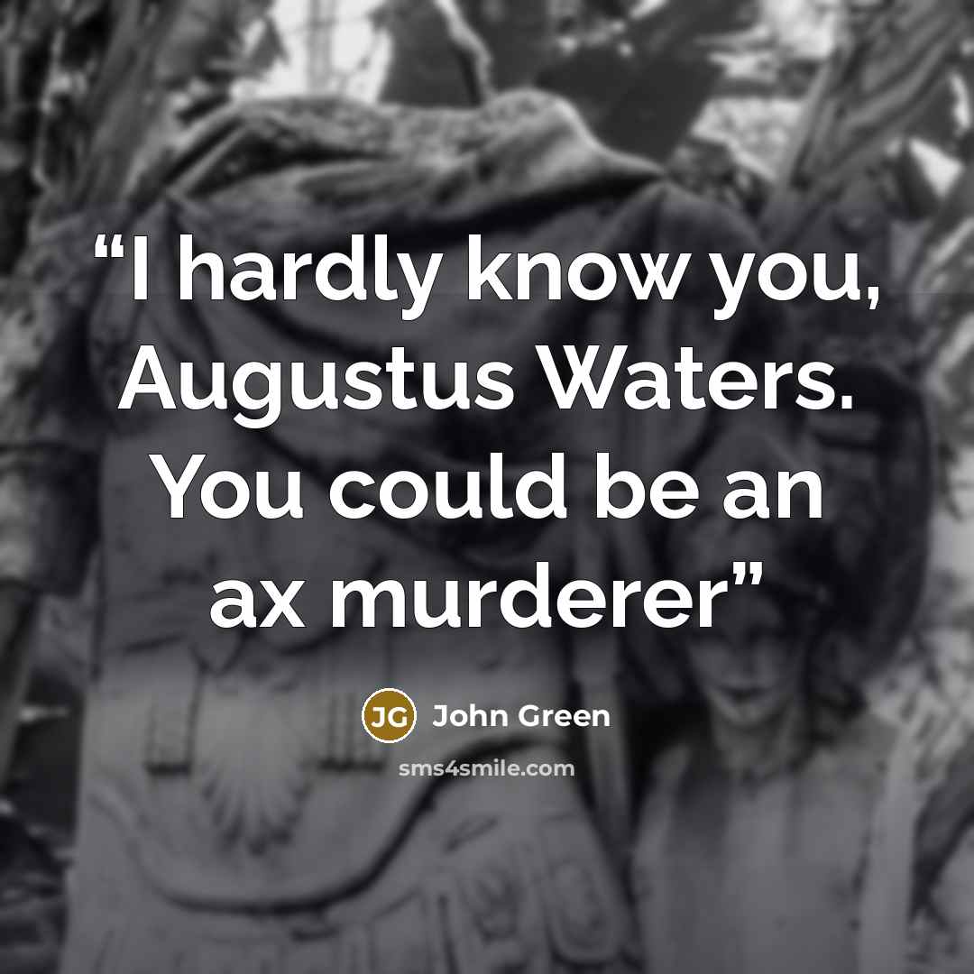 “I hardly know you, Augustus Waters. You could be an ax murderer” quote by John Green