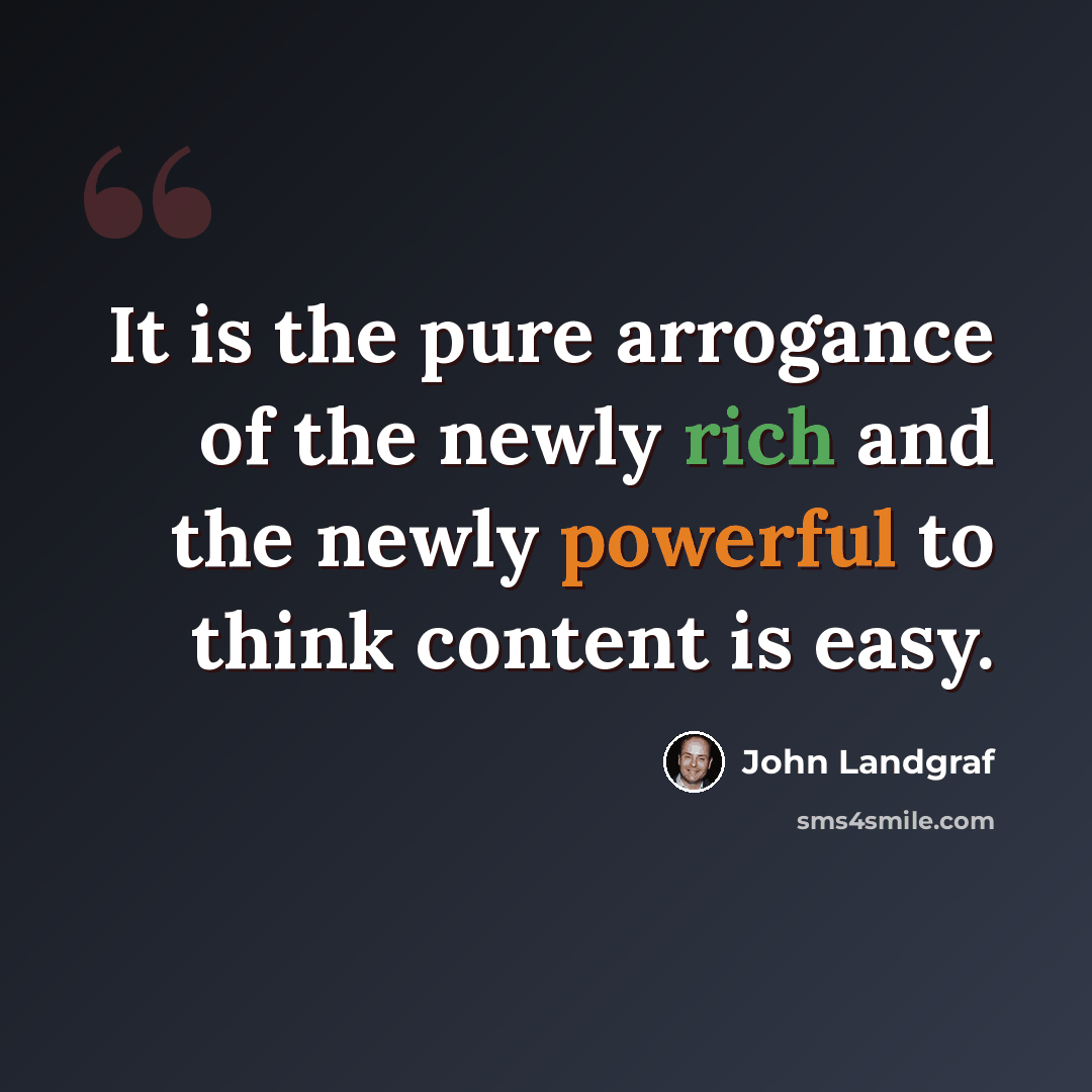 “It is the pure arrogance of the newly rich and the newly powerful to think content is easy.” quote by John Landgraf