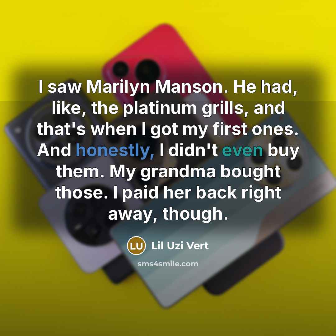 “I saw Marilyn Manson. He had, like, the platinum grills, and that's when I got my first ones. And honestly, I didn't even buy them. My grandma bought those. I paid her back right away, though.” quote by Lil Uzi Vert