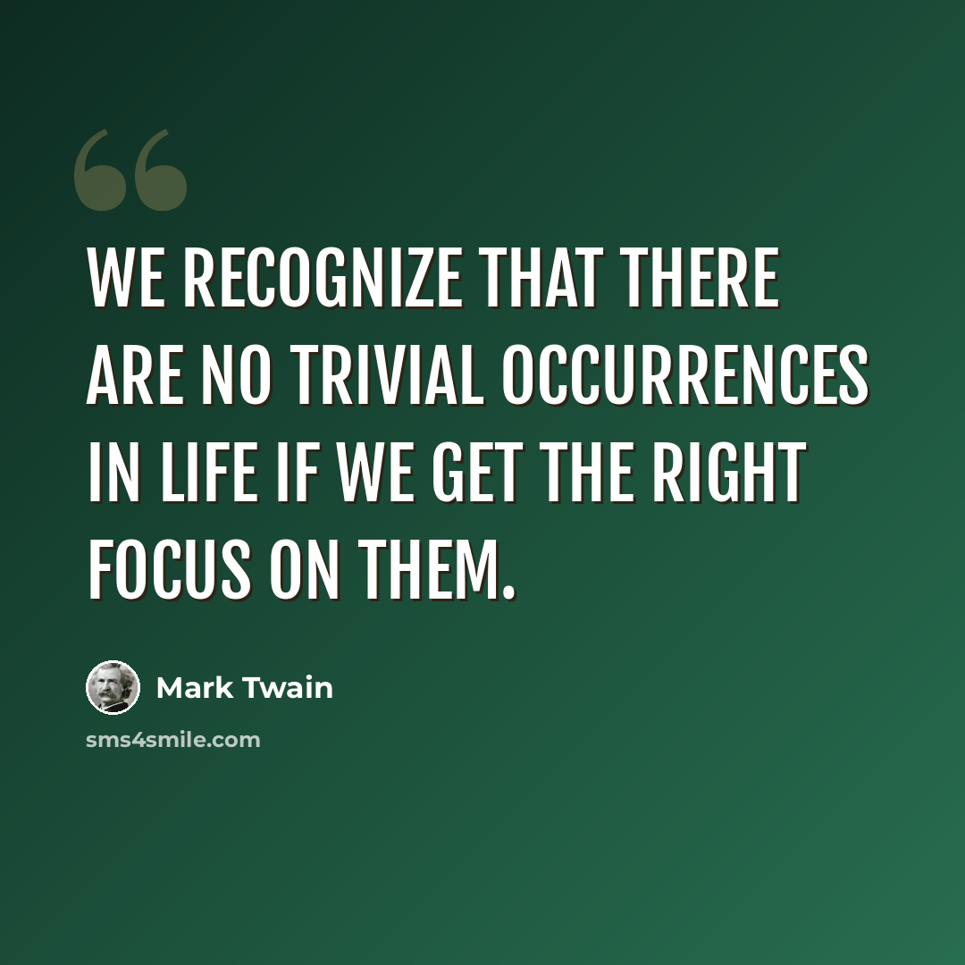 “We recognize that there are no trivial occurrences in life if we get the right focus on them.” quote by Mark Twain