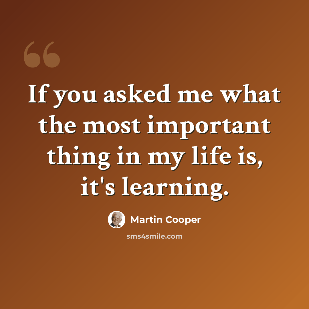 “If you asked me what the most important thing in my life is, it's learning.” quote by Martin Cooper
