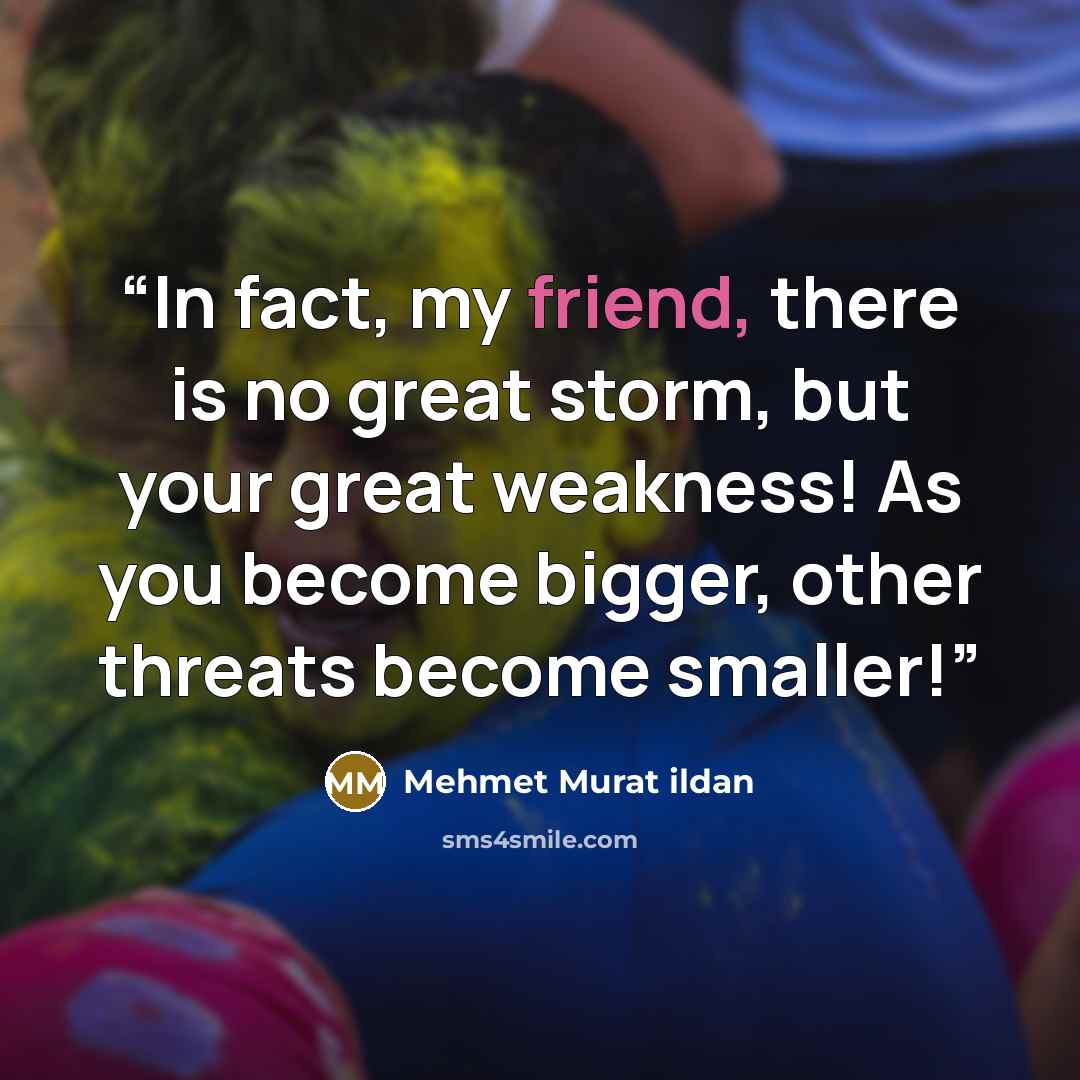 “In fact, my friend, there is no great storm, but your great weakness! As you become bigger, other threats become smaller!” quote by Mehmet Murat ildan