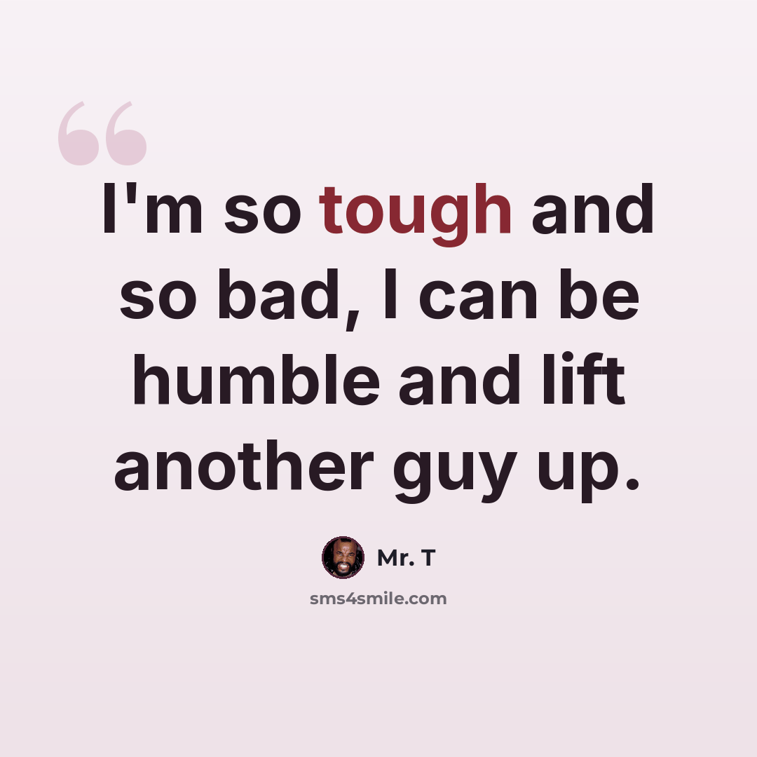 “I'm so tough and so bad, I can be humble and lift another guy up.” quote by Mr. T