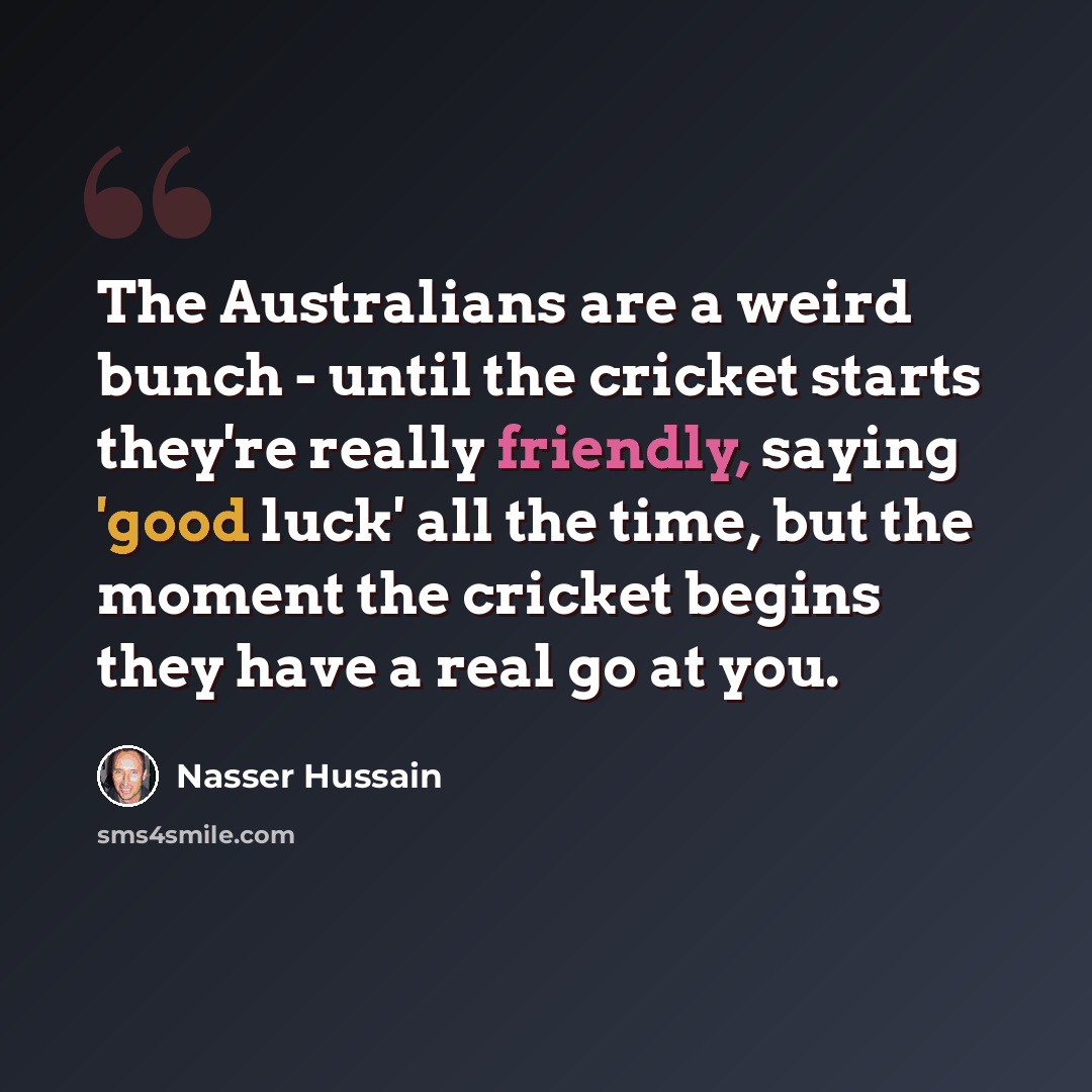 “The Australians are a weird bunch - until the cricket starts they're really friendly, saying 'good luck' all the time, but the moment the cricket begins they have a real go at you.” quote by Nasser Hussain