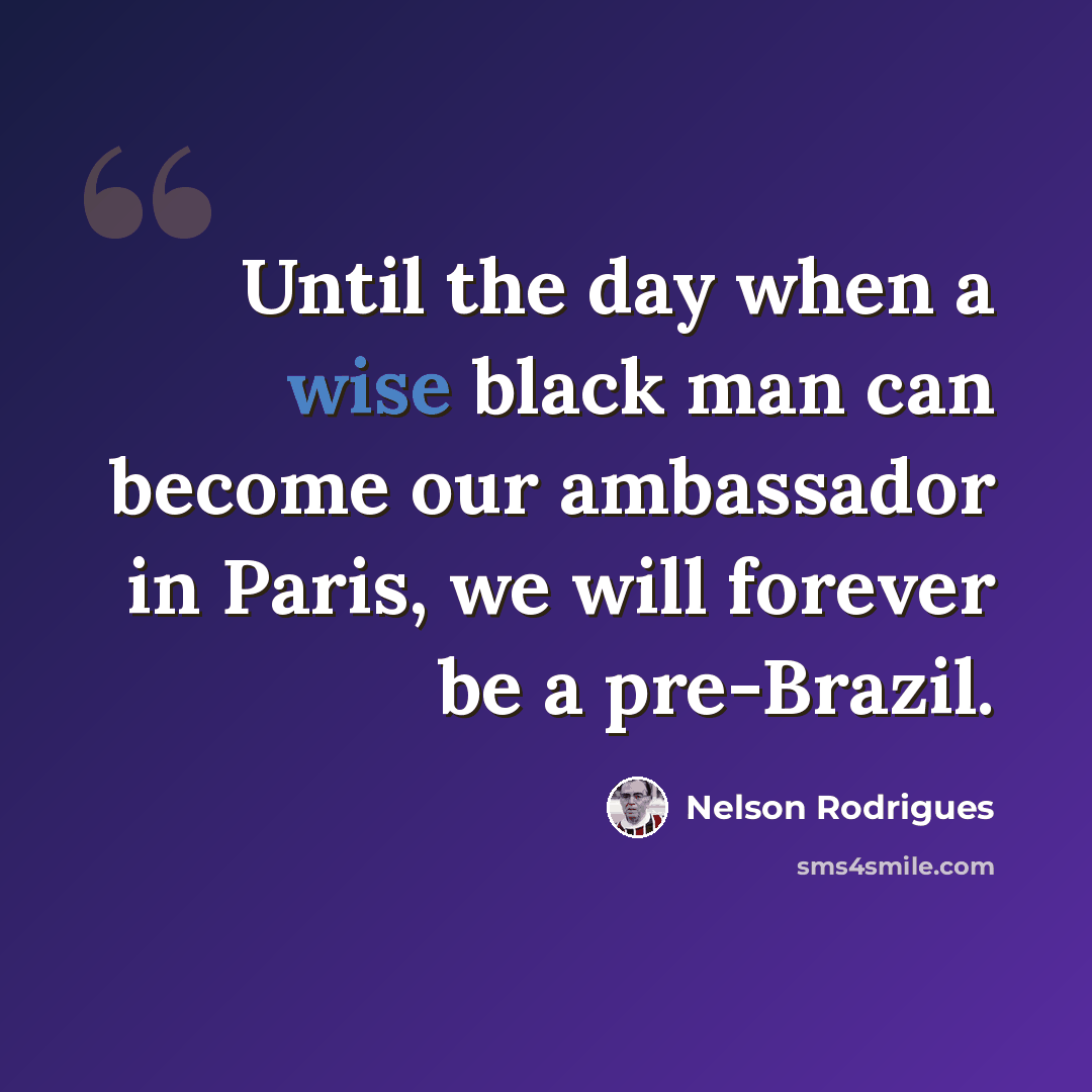 “Until the day when a wise black man can become our ambassador in Paris, we will forever be a pre-Brazil.” quote by Nelson Rodrigues