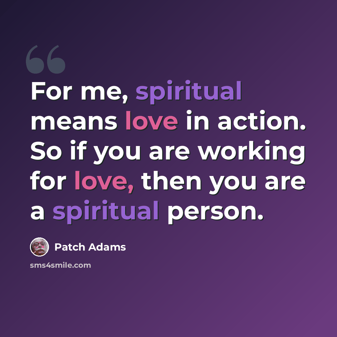 “For me, spiritual means love in action. So if you are working for love, then you are a spiritual person.” quote by Patch Adams