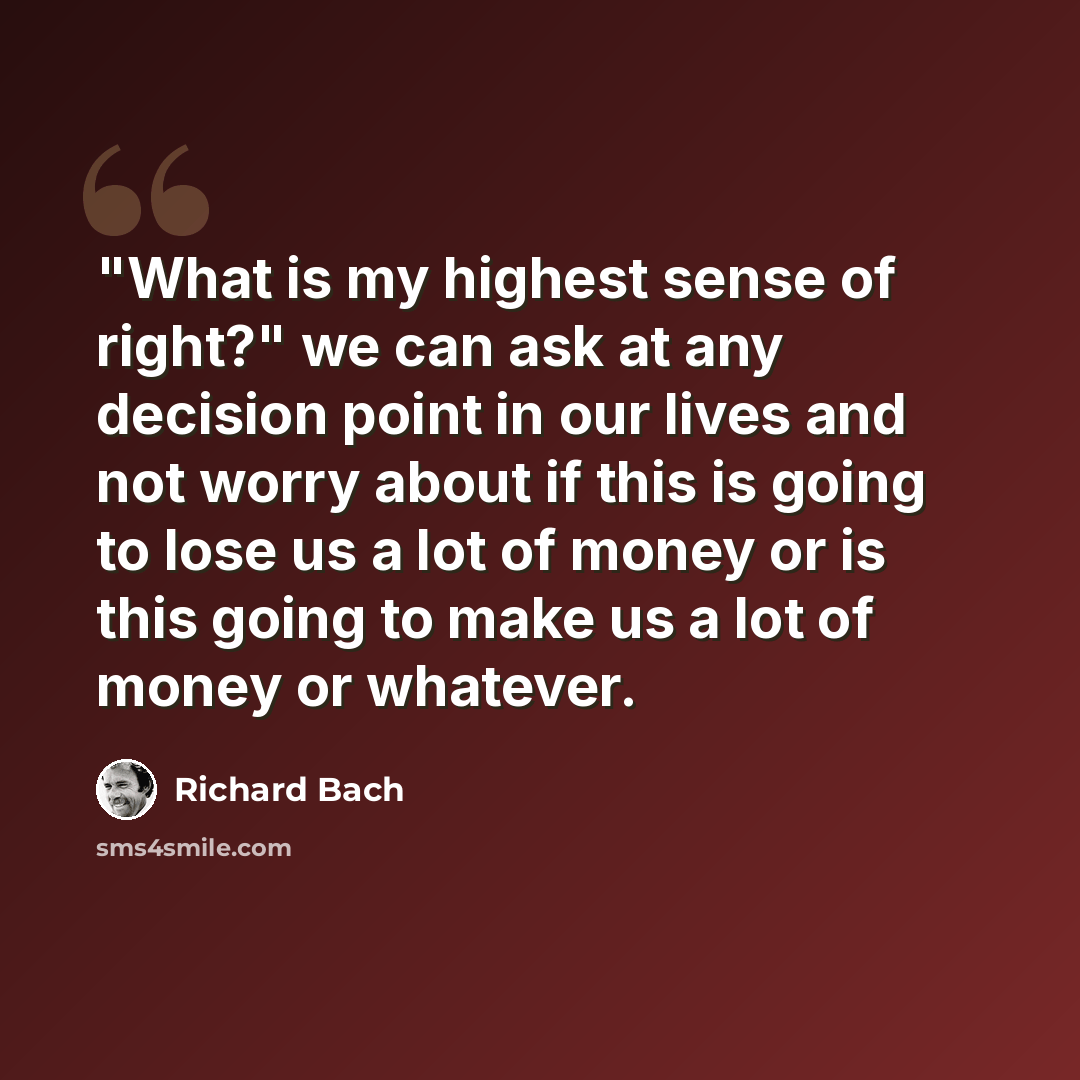 “"What is my highest sense of right?" we can ask at any decision point in our lives and not worry about if this is going to lose us a lot of money or is this going to make us a lot of money or whatever.” quote by Richard Bach