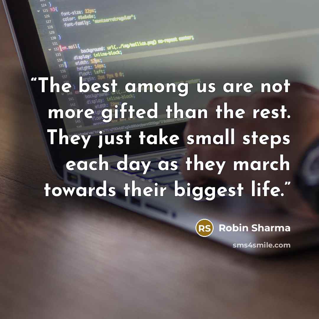 “The best among us are not more gifted than the rest. They just take small steps each day as they march towards their biggest life.” quote by Robin Sharma