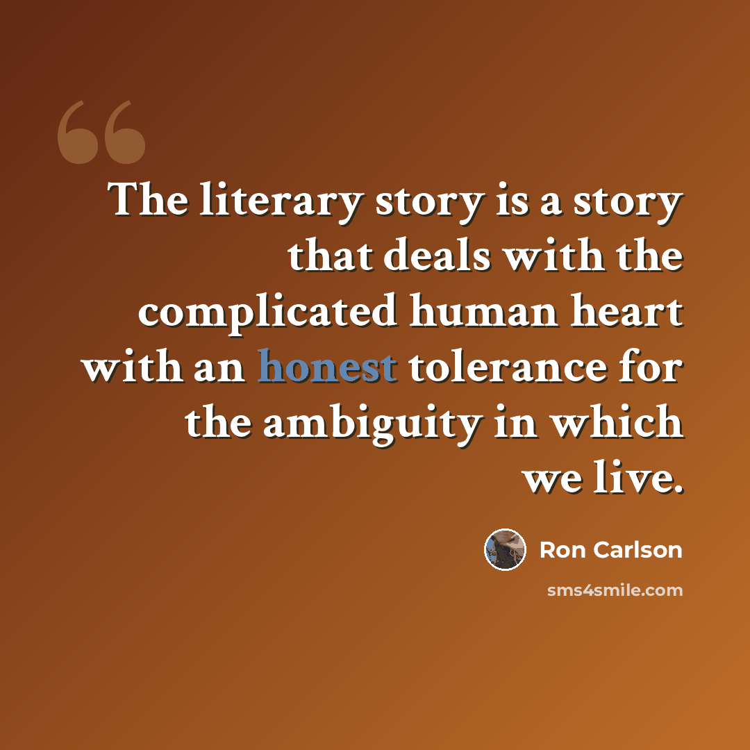 “The literary story is a story that deals with the complicated human heart with an honest tolerance for the ambiguity in which we live.” quote by Ron Carlson