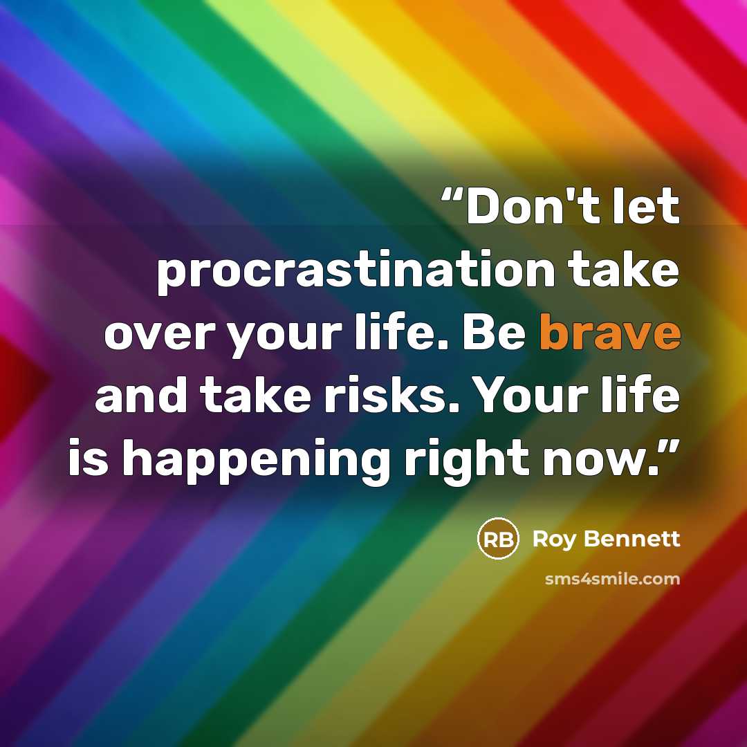 “Don't let procrastination take over your life. Be brave and take risks. Your life is happening right now.” quote by Roy Bennett