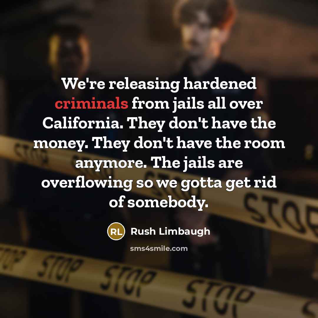 “We're releasing hardened criminals from jails all over California. They don't have the money. They don't have the room anymore. The jails are overflowing so we gotta get rid of somebody.” quote by Rush Limbaugh
