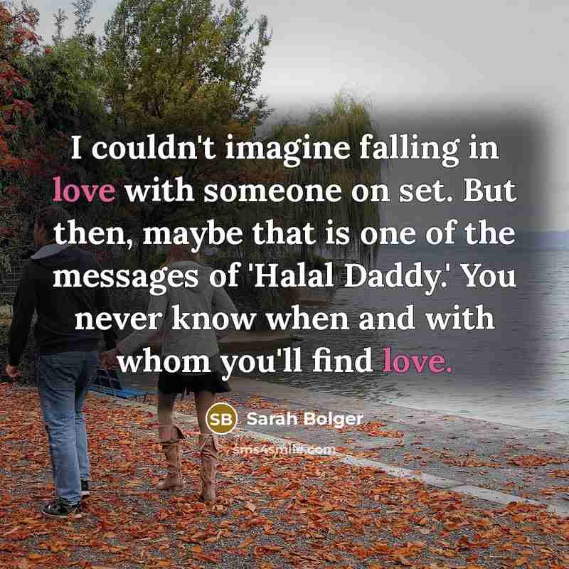 “I couldn't imagine falling in love with someone on set. But then, maybe that is one of the messages of 'Halal Daddy.' You never know when and with whom you'll find love.” quote by Sarah Bolger