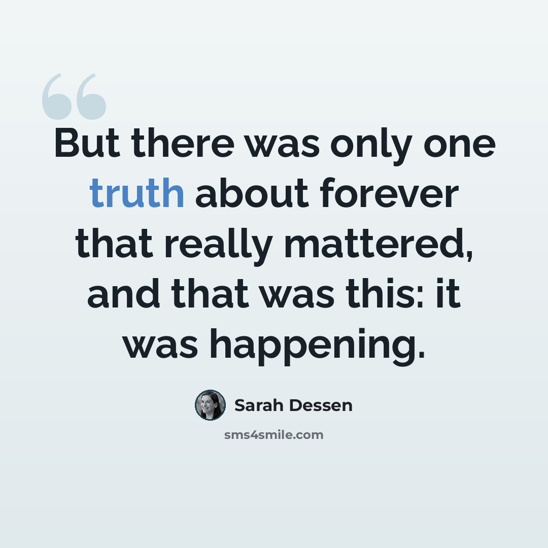 “But there was only one truth about forever that really mattered, and that was this: it was happening.” quote by Sarah Dessen