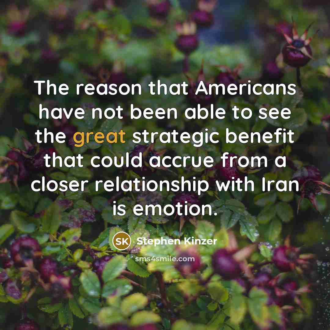 “The reason that Americans have not been able to see the great strategic benefit that could accrue from a closer relationship with Iran is emotion.” quote by Stephen Kinzer