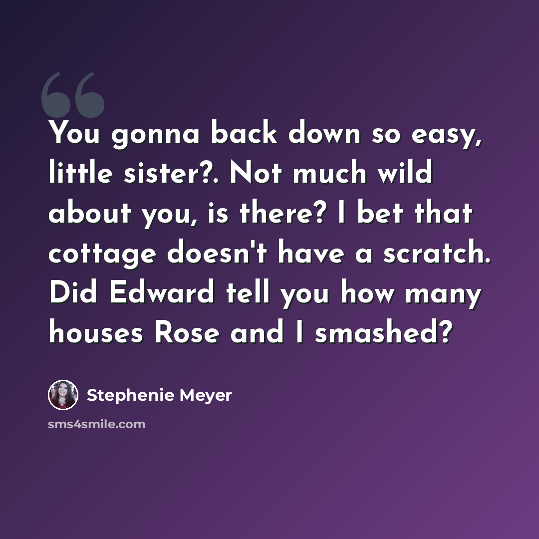 “You gonna back down so easy, little sister?. Not much wild about you, is there? I bet that cottage doesn't have a scratch. Did Edward tell you how many houses Rose and I smashed?” quote by Stephenie Meyer