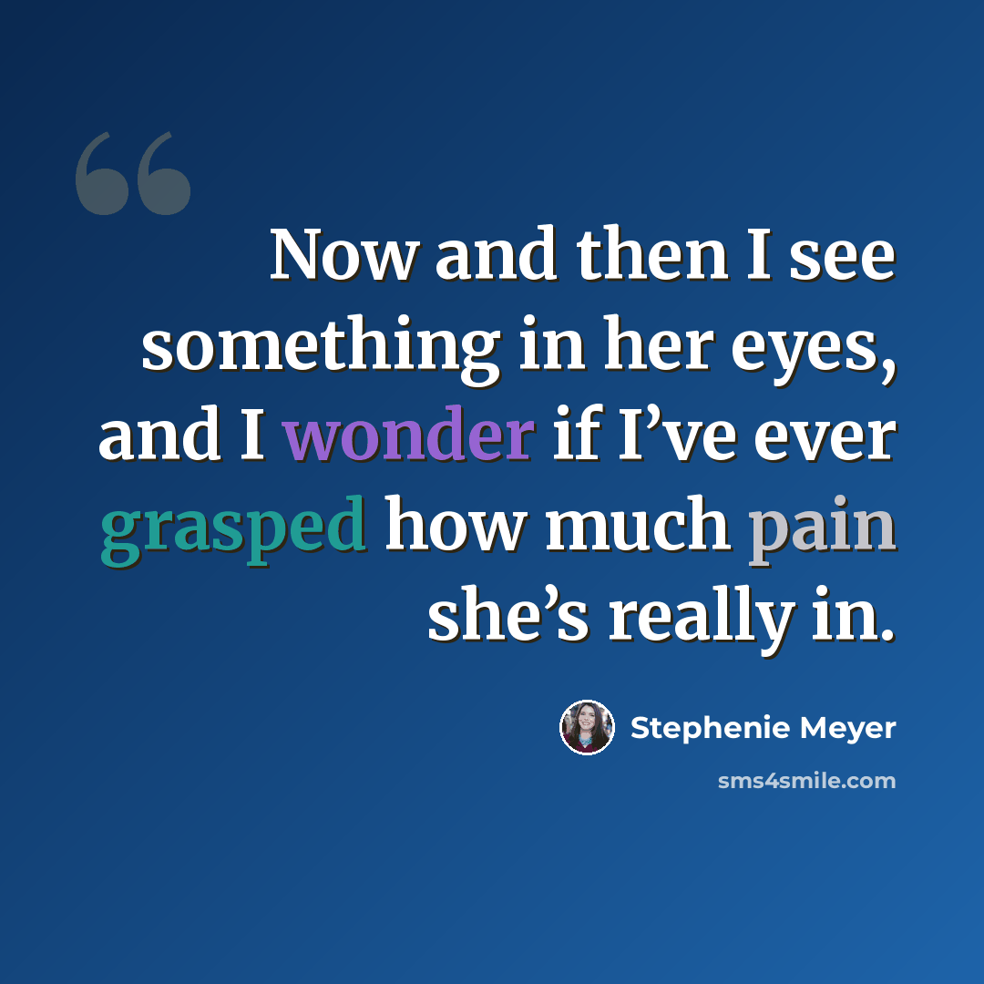 “Now and then I see something in her eyes, and I wonder if I’ve ever grasped how much pain she’s really in.” quote by Stephenie Meyer