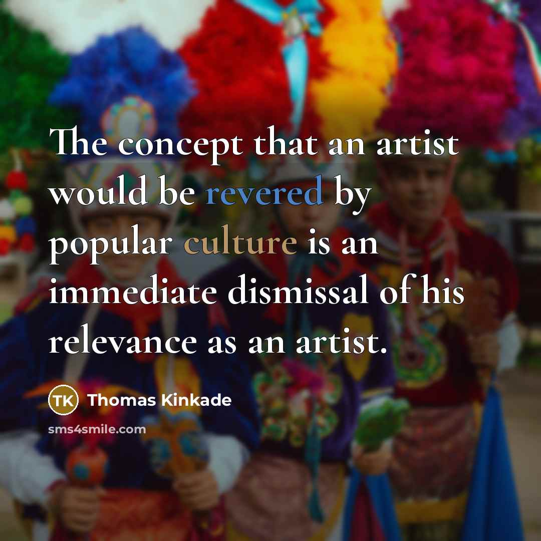 “The concept that an artist would be revered by popular culture is an immediate dismissal of his relevance as an artist.” quote by Thomas Kinkade