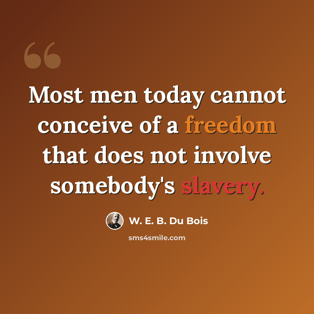 “Most men today cannot conceive of a freedom that does not involve somebody's slavery.” quote by W. E. B. Du Bois