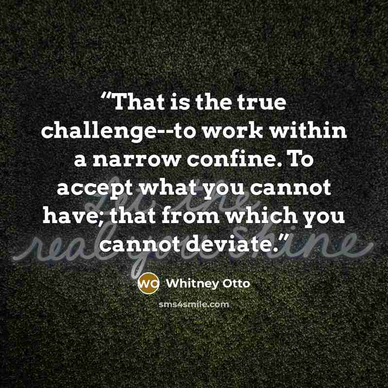 “That is the true challenge--to work within a narrow confine. To accept what you cannot have; that from which you cannot deviate.” quote by Whitney Otto