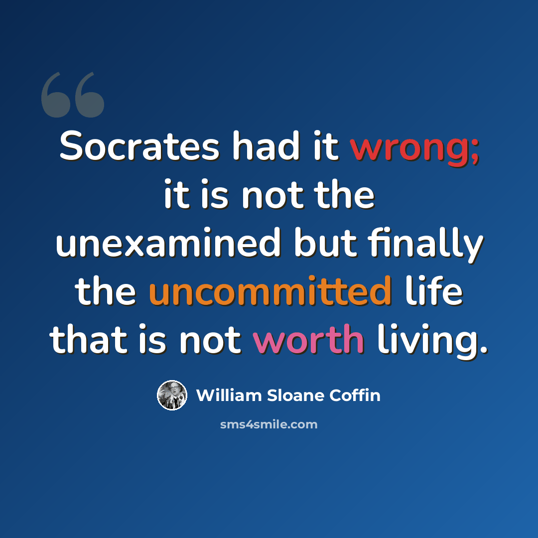 “Socrates had it wrong; it is not the unexamined but finally the uncommitted life that is not worth living.” quote by William Sloane Coffin