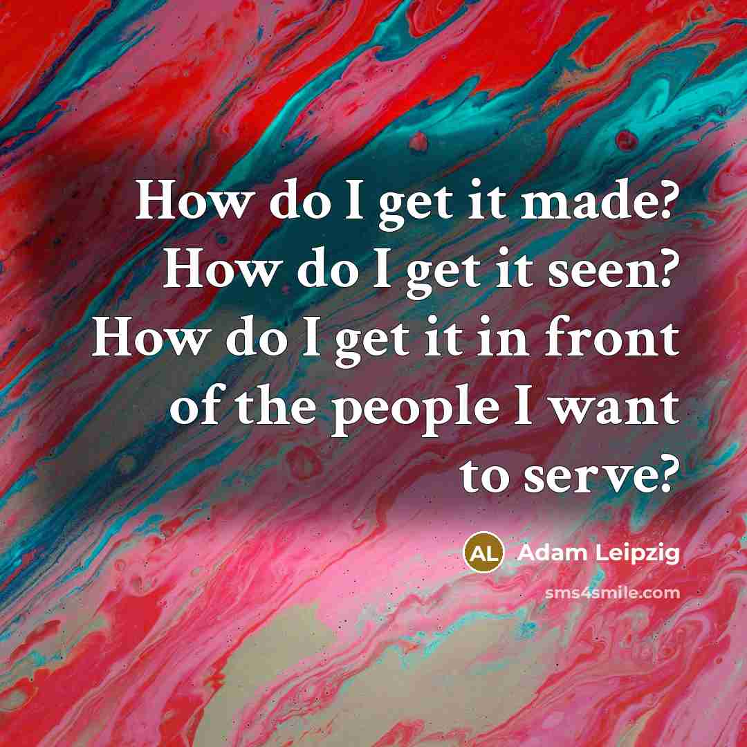 “How do I get it made? How do I get it seen? How do I get it in front of the people I want to serve?” quote by Adam Leipzig
