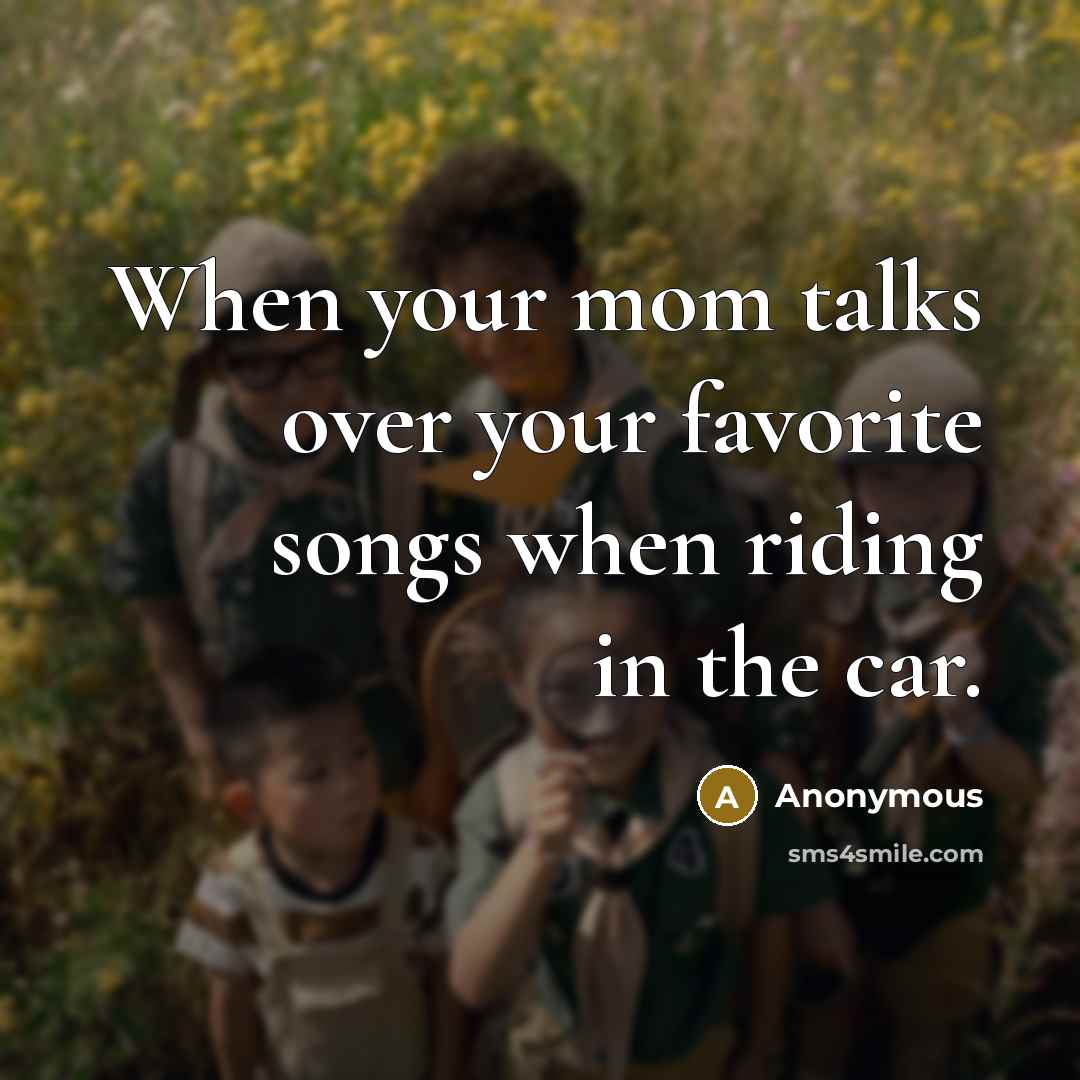“When your mom talks over your favorite songs when riding in the car.” quote by Anonymous