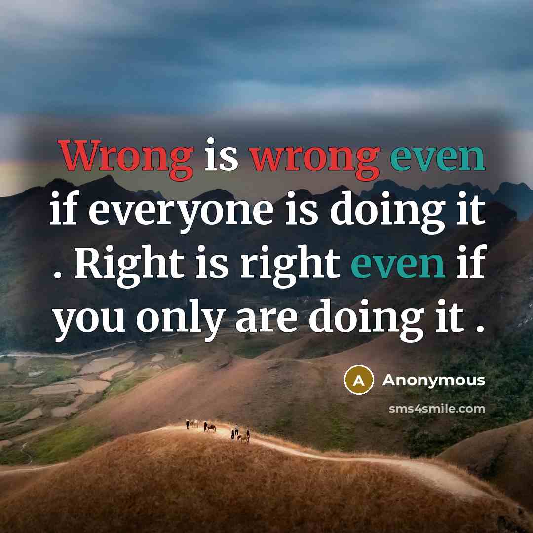 “Wrong is wrong even if everyone is doing it . Right is right even if you only are doing it .” quote by Anonymous