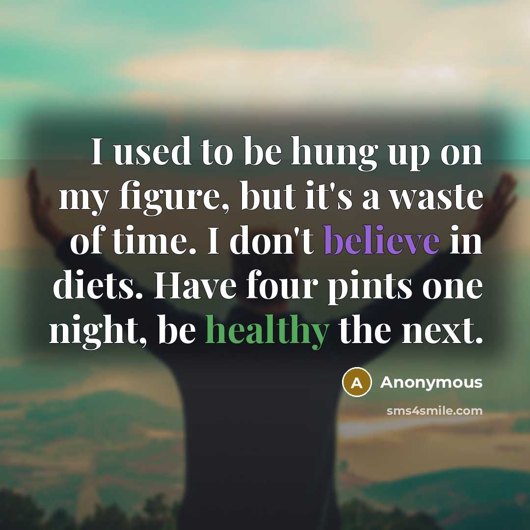 “I used to be hung up on my figure, but it's a waste of time. I don't believe in diets. Have four pints one night, be healthy the next.” quote by Anonymous