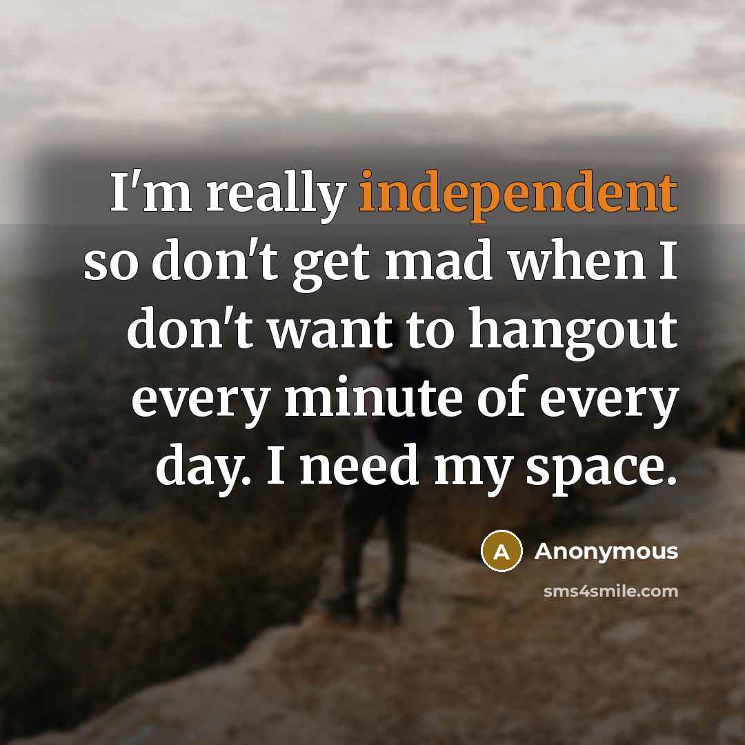 “I'm really independent so don't get mad when I don't want to hangout every minute of every day. I need my space.” quote by Anonymous