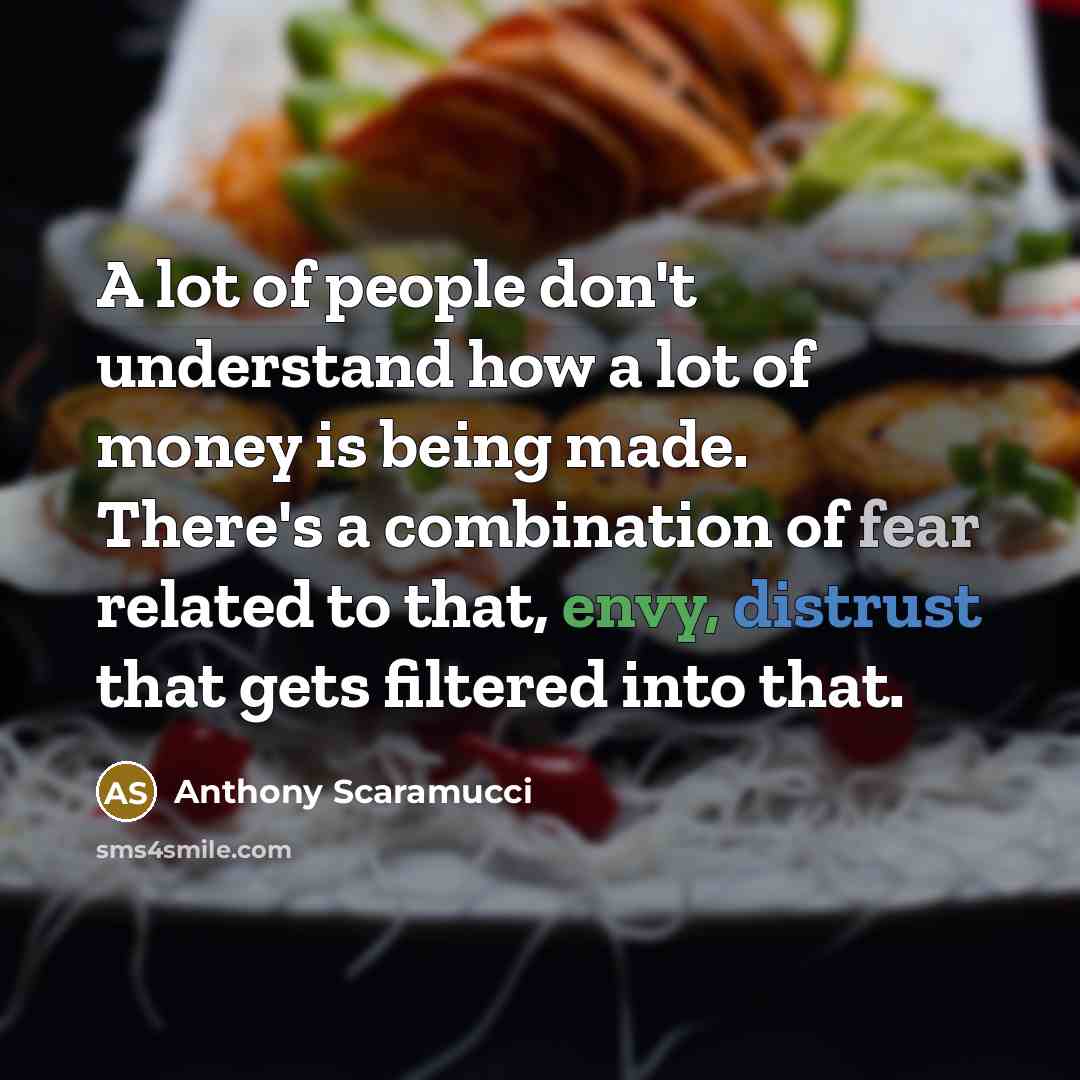 “A lot of people don't understand how a lot of money is being made. There's a combination of fear related to that, envy, distrust that gets filtered into that.” quote by Anthony Scaramucci