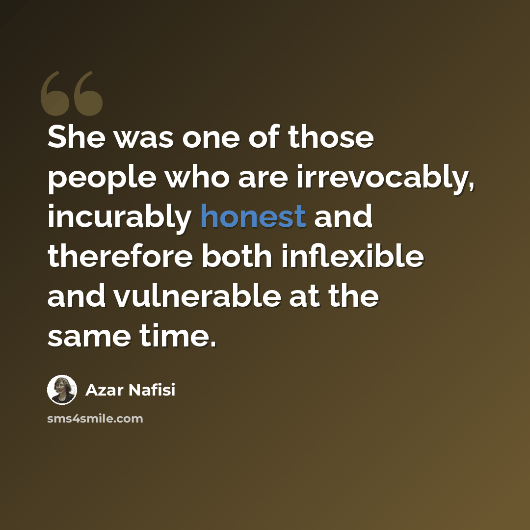 “She was one of those people who are irrevocably, incurably honest and therefore both inflexible and vulnerable at the same time.” quote by Azar Nafisi