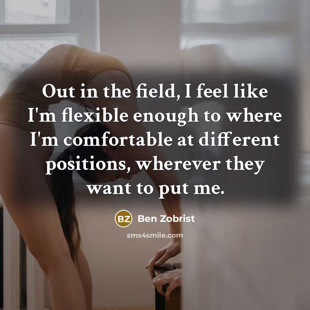 “Out in the field, I feel like I'm flexible enough to where I'm comfortable at different positions, wherever they want to put me.” quote by Ben Zobrist