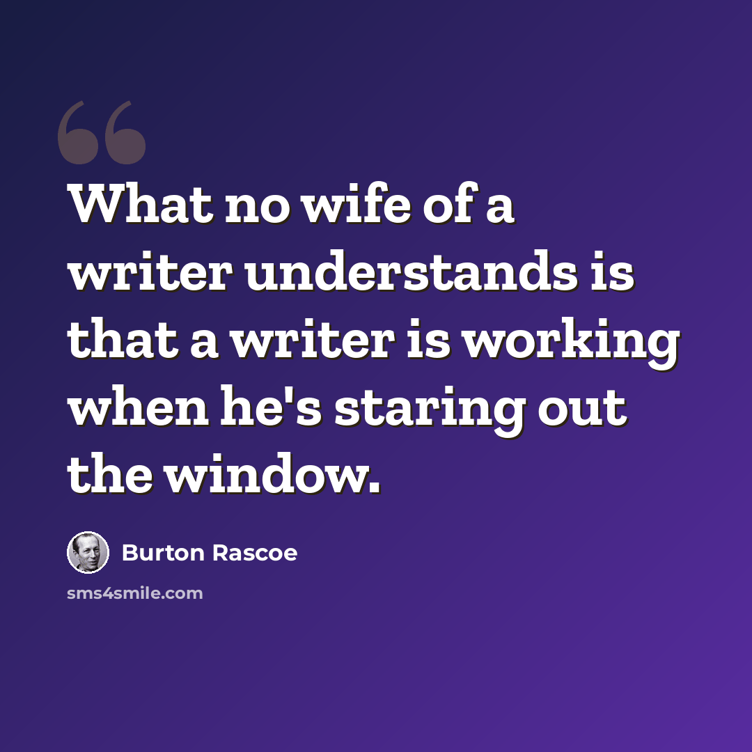 “What no wife of a writer understands is that a writer is working when he's staring out the window.” quote by Burton Rascoe