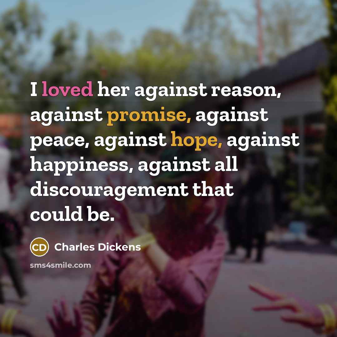 “I loved her against reason, against promise, against peace, against hope, against happiness, against all discouragement that could be.” quote by Charles Dickens