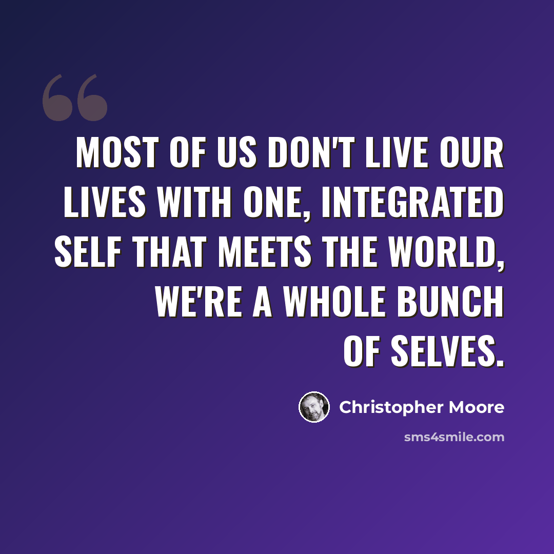 “Most of us don't live our lives with one, integrated self that meets the world, we're a whole bunch of selves.” quote by Christopher Moore