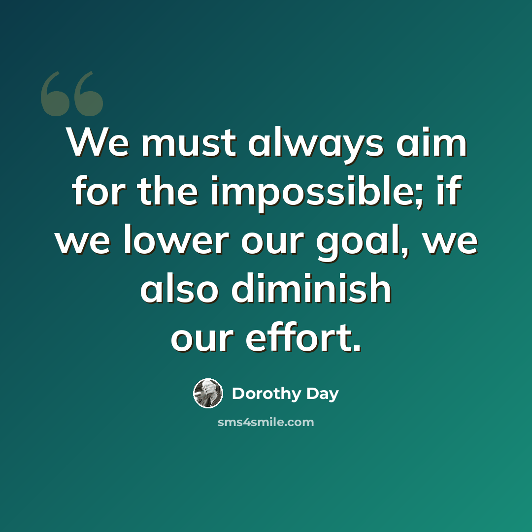 “We must always aim for the impossible; if we lower our goal, we also diminish our effort.” quote by Dorothy Day