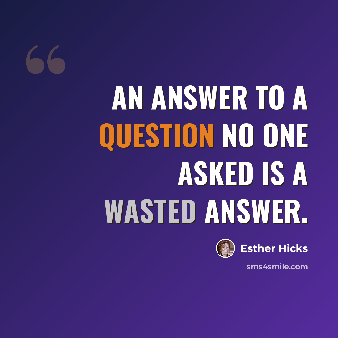 “An answer to a question no one asked is a wasted answer.” quote by Esther Hicks