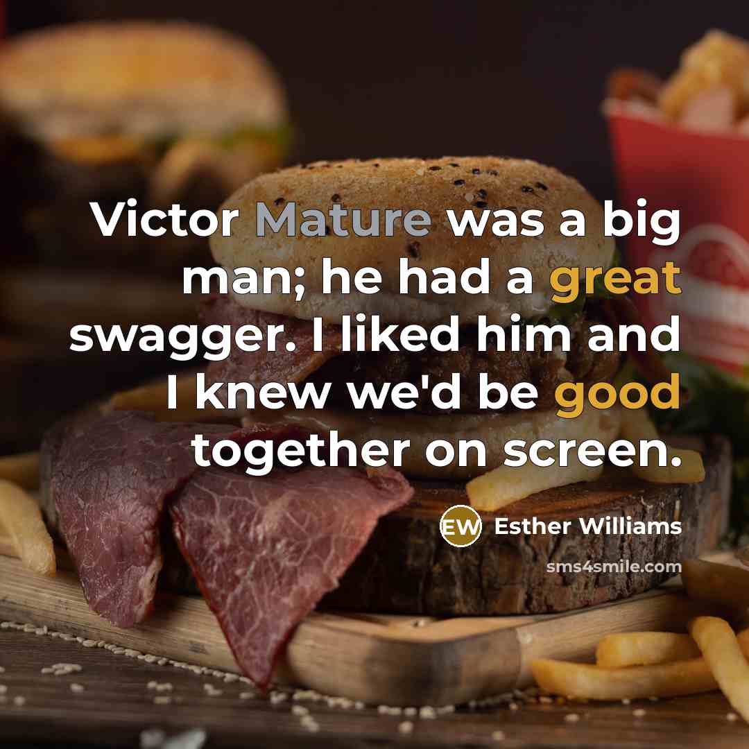 “Victor Mature was a big man; he had a great swagger. I liked him and I knew we'd be good together on screen.” quote by Esther Williams