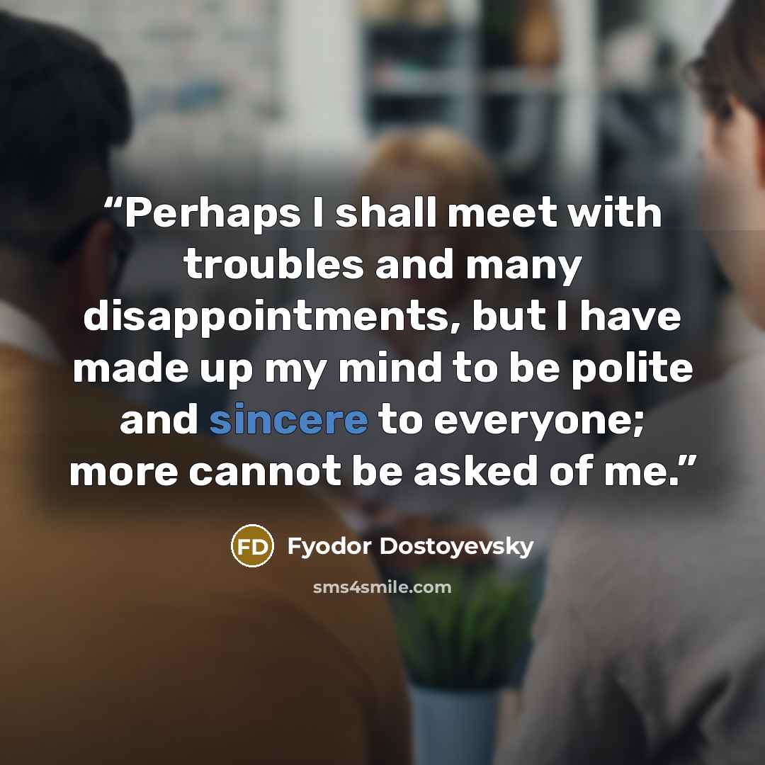 “Perhaps I shall meet with troubles and many disappointments, but I have made up my mind to be polite and sincere to everyone; more cannot be asked of me.” quote by Fyodor Dostoyevsky