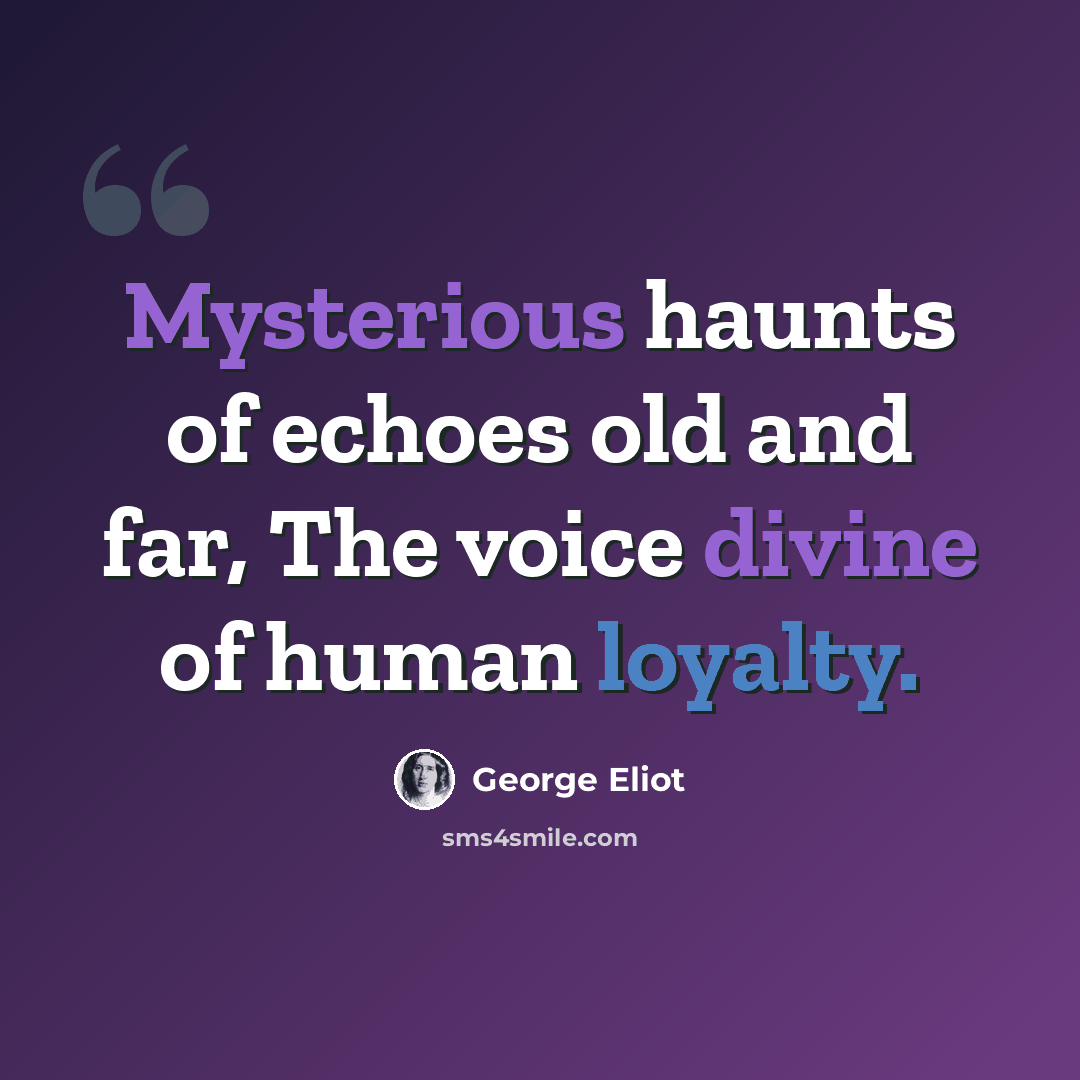 “Mysterious haunts of echoes old and far, The voice divine of human loyalty.” quote by George Eliot