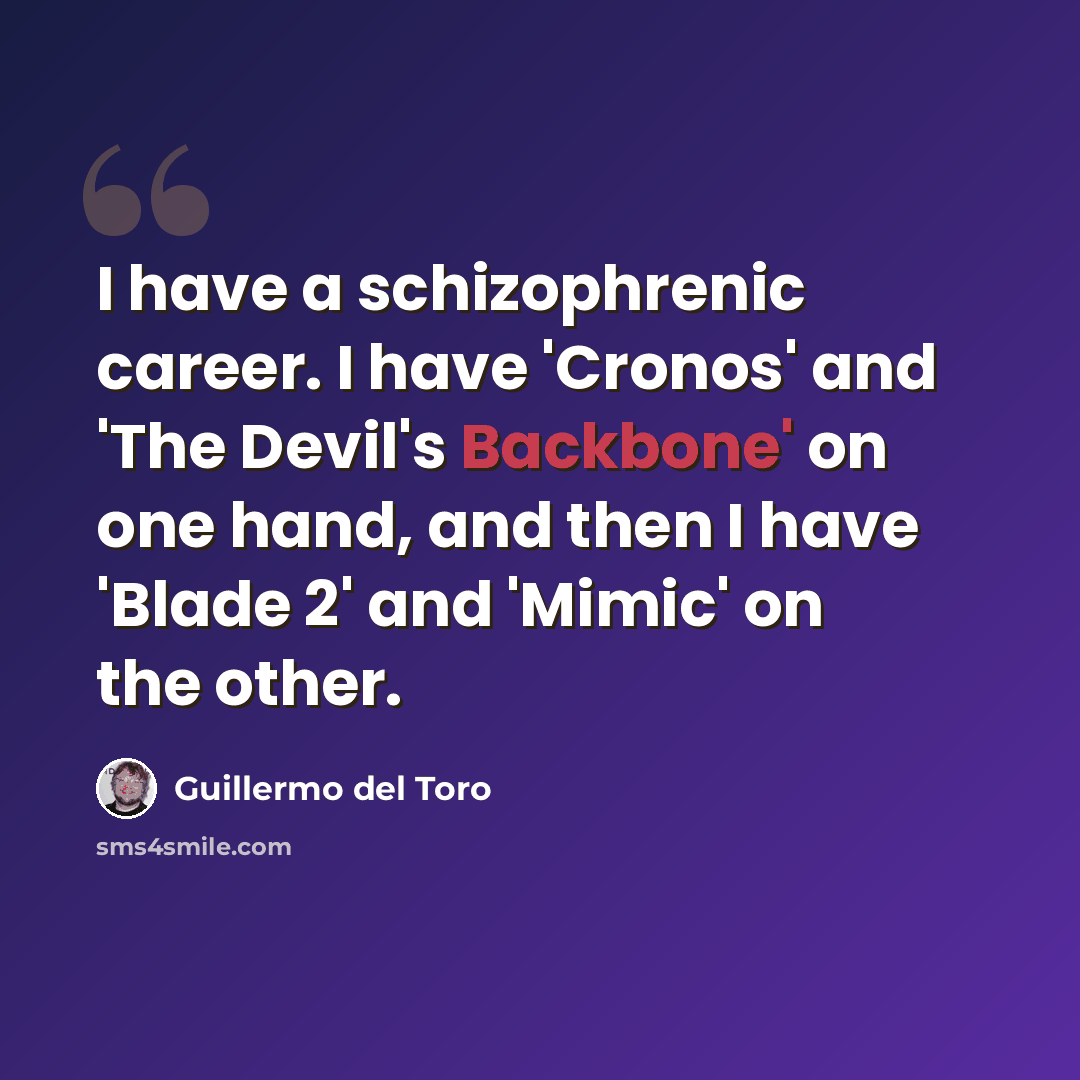 “I have a schizophrenic career. I have 'Cronos' and 'The Devil's Backbone' on one hand, and then I have 'Blade 2' and 'Mimic' on the other.” quote by Guillermo del Toro