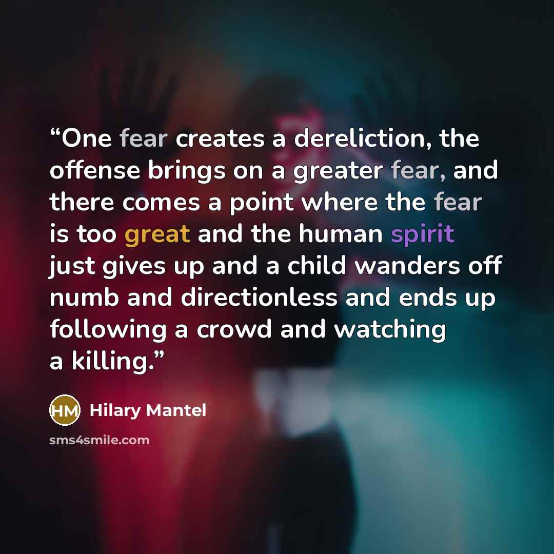 “One fear creates a dereliction, the offense brings on a greater fear, and there comes a point where the fear is too great and the human spirit just gives up and a child wanders off numb and directionless and ends up following a crowd and watching a killing.” quote by Hilary Mantel