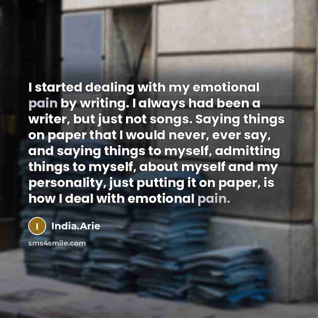 “I started dealing with my emotional pain by writing. I always had been a writer, but just not songs. Saying things on paper that I would never, ever say, and saying things to myself, admitting things to myself, about myself and my personality, just putting it on paper, is how I deal with emotional…” quote by India.Arie