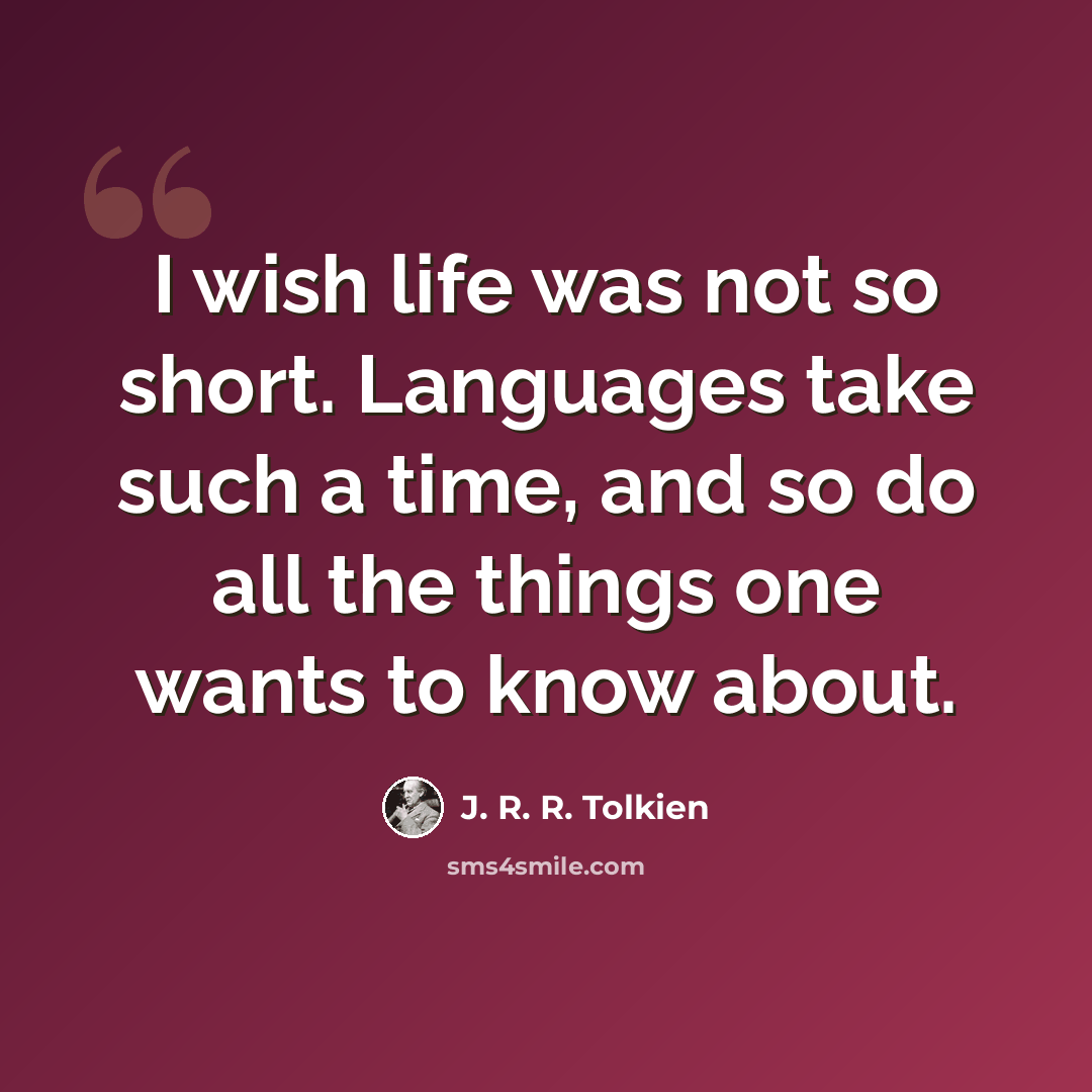 “I wish life was not so short. Languages take such a time, and so do all the things one wants to know about.” quote by J. R. R. Tolkien