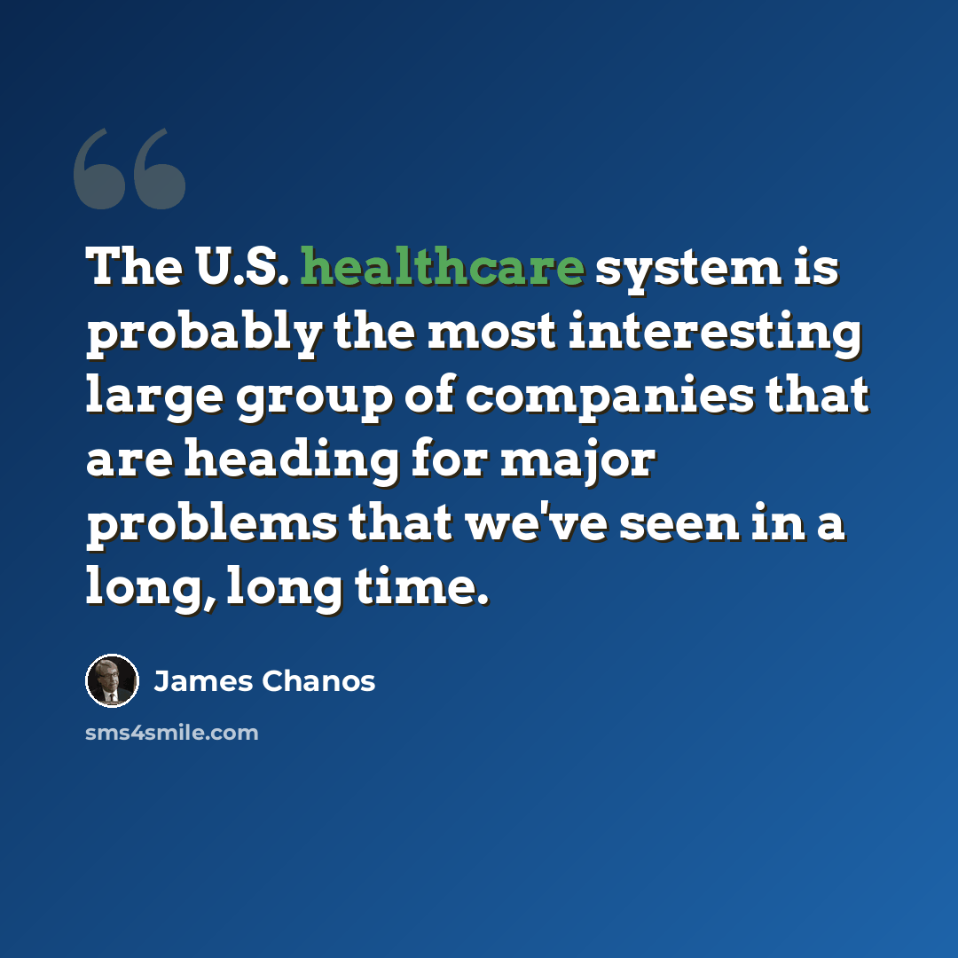 “The U.S. healthcare system is probably the most interesting large group of companies that are heading for major problems that we've seen in a long, long time.” quote by James Chanos