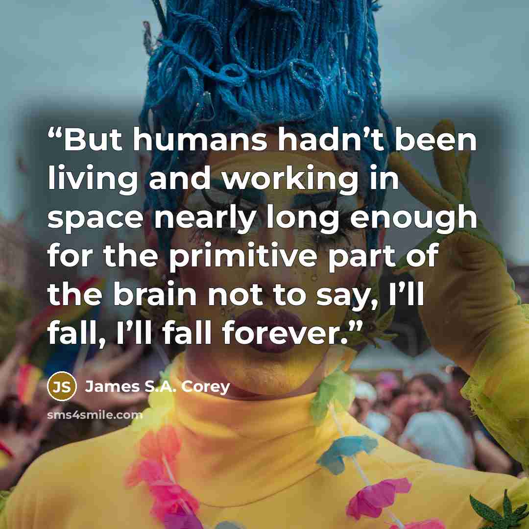 “But humans hadn’t been living and working in space nearly long enough for the primitive part of the brain not to say, I’ll fall, I’ll fall forever.” quote by James S.A. Corey